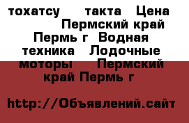 тохатсу 5 4 такта › Цена ­ 60 000 - Пермский край, Пермь г. Водная техника » Лодочные моторы   . Пермский край,Пермь г.